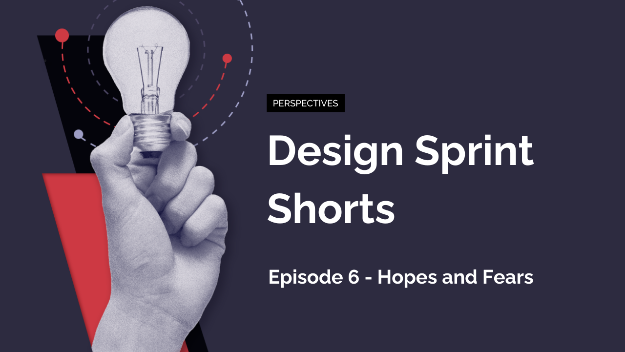 Design Sprint Shorts: Episode 6 – Hopes and Fears