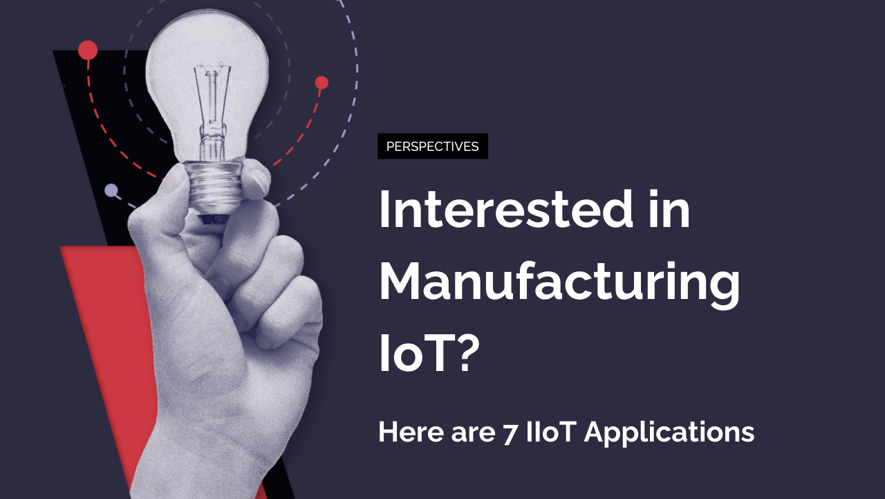 Interested in Manufacturing IoT? Here are 7 IIoT Applications